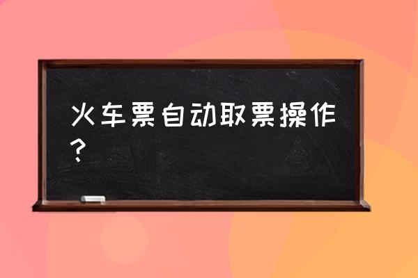 丽江站互联网取票在哪儿 火车票自动取票操作? 丽江站互联网取票在哪儿 火车票自动取票操作?