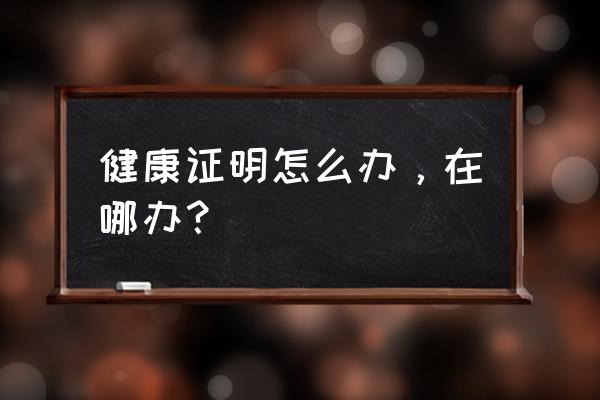 四川宜宾健康证明怎么办 健康证明怎么办，在哪办？