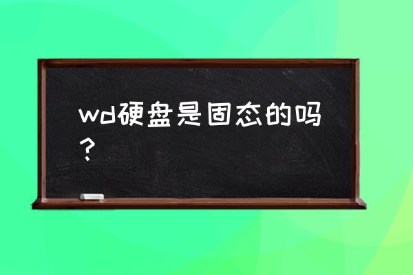 wd移动硬盘是固态硬盘吗 wd硬盘是固态的吗？