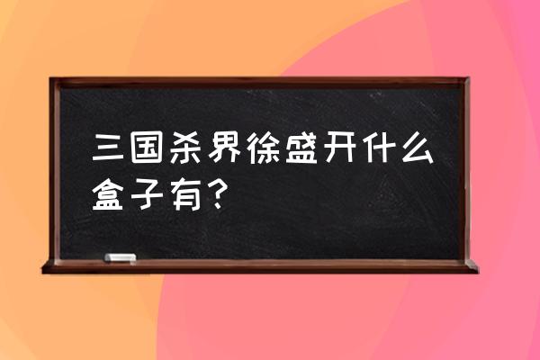 三国杀开盒子英雄有哪些 三国杀界徐盛开什么盒子有？