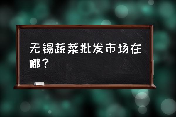 无锡辣椒批发市场在什么地方 无锡蔬菜批发市场在哪？