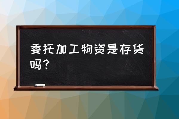 委托加工的是存货吗 委托加工物资是存货吗？