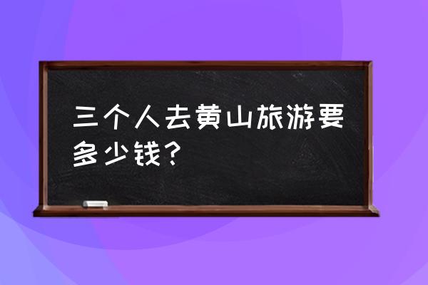 滁州去黄山旅游跟团要多少钱 三个人去黄山旅游要多少钱? 滁州去黄山旅游跟团要多少钱 三个人去黄山旅游要多少钱?