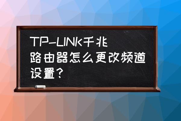无线路由器如何设置频道 TP-LINK千兆路由器怎么更改频道设置? 无线路由器如何设置频道 TP-LINK千兆路由器怎么更改频道设置?