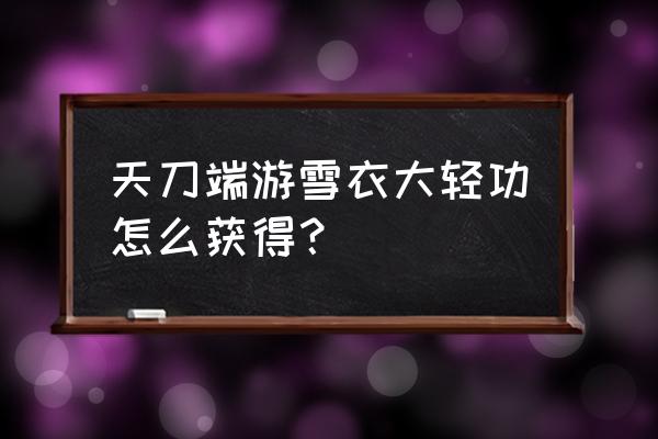 天涯明月刀游戏轻功如何学 天刀端游雪衣大轻功怎么获得？