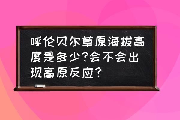 呼伦贝尔大草是高原吗 呼伦贝尔草原海拔高度是多少?会不会出现高原反应? 呼伦贝尔大草是高原吗 呼伦贝尔草原海拔高度是多少?会不会出现高原反应?