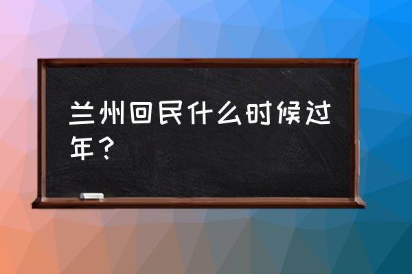 兰州回民什么时候过年 兰州回民什么时候过年？