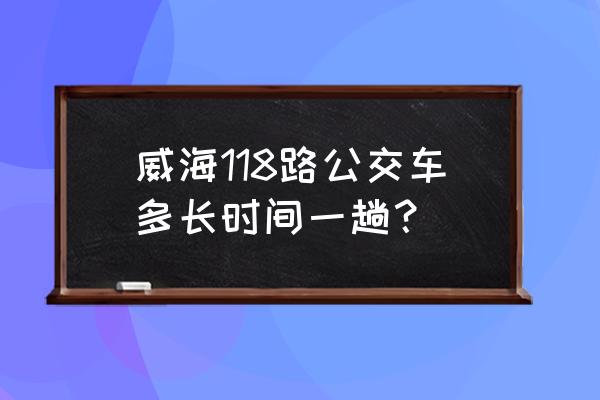 威海从西门到金猴会馆坐几路 威海118路公交车多长时间一趟？