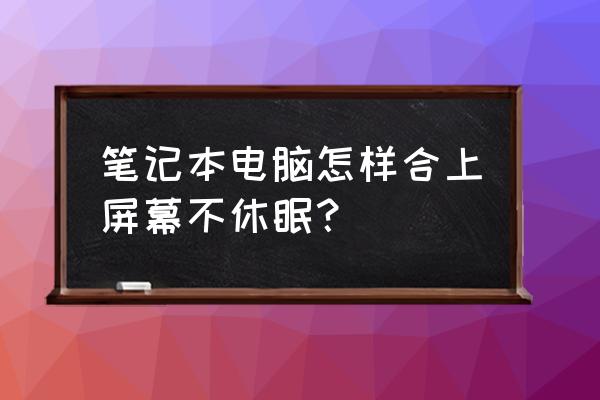 笔记本电脑如何设置折叠不待机 笔记本电脑怎样合上屏幕不休眠？