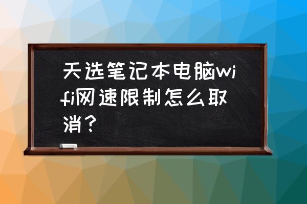 笔记本无线网卡限制网速怎么办 天选笔记本电脑wifi网速限制怎么取消? 笔记本无线网卡限制网速怎么办 天选笔记本电脑wifi网速限制怎么取消?