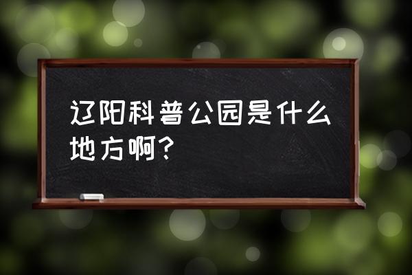 辽阳襄平贸易城初几开业 辽阳科普公园是什么地方啊? 辽阳襄平贸易城初几开业 辽阳科普公园是什么地方啊?
