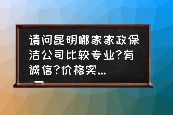 昆明保洁哪家服务好 请问昆明哪家家政保洁公司比较专业?有诚信?价格实惠?服务质量高的？