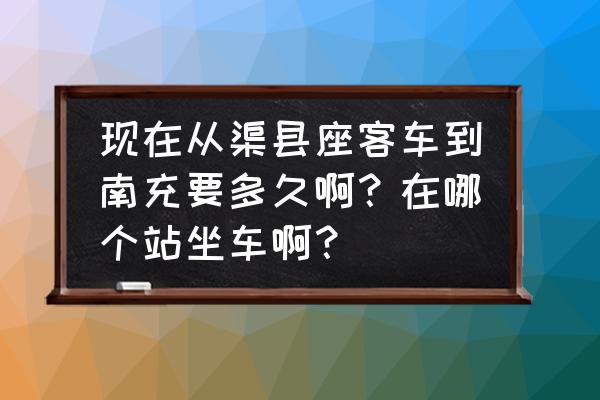 四川渠县到到南充营山县多少公里 现在从渠县座客车到南充要多久啊？在哪个站坐车啊？