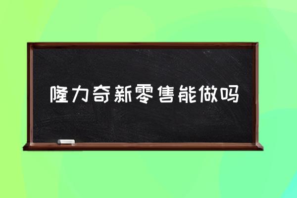 新零售模式安全吗 隆力奇新零售能做吗 新零售模式安全吗 隆力奇新零售能做吗