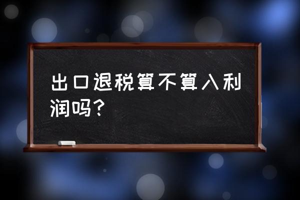 出口退税企业到底有没有收益 出口退税算不算入利润吗？