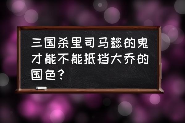 三国卡牌打大乔怎么打 三国杀里司马懿的鬼才能不能抵挡大乔的国色？