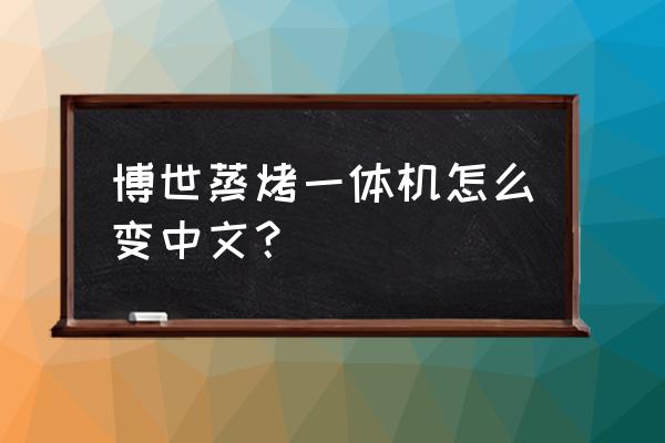 西门子蒸烤一体机怎么变中文 博世蒸烤一体机怎么变中文？