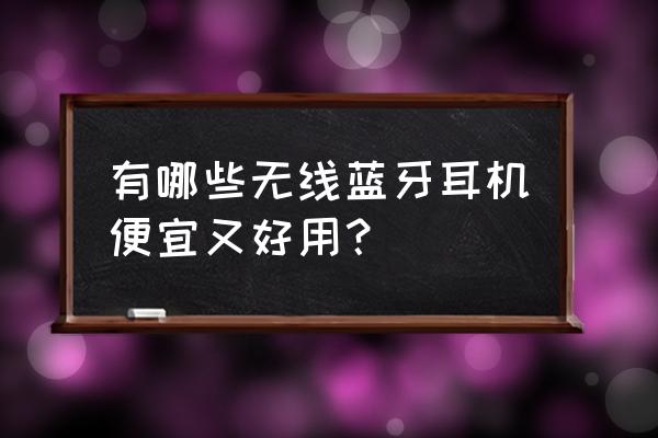 什么牌子的的蓝牙耳机便宜又好用 有哪些无线蓝牙耳机便宜又好用？