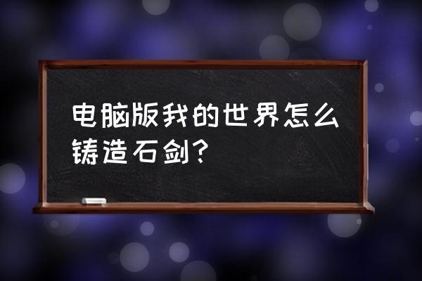 我的世界怎么弄石剑 电脑版我的世界怎么铸造石剑? 我的世界怎么弄石剑 电脑版我的世界怎么铸造石剑?