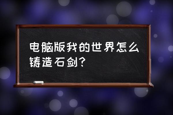 我的世界怎么弄石剑 电脑版我的世界怎么铸造石剑？