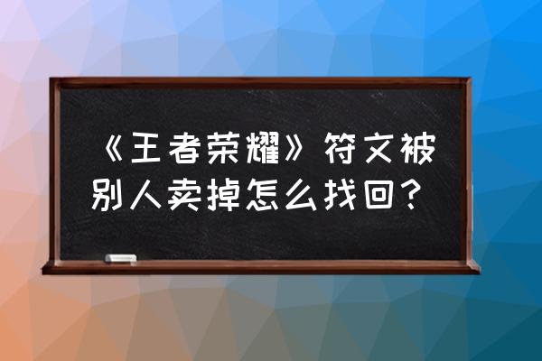 王者荣耀背包道具出售怎么找回 《王者荣耀》符文被别人卖掉怎么找回？