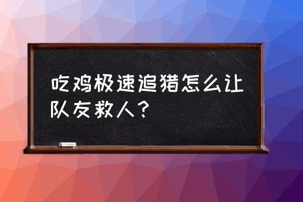 绝地求生里怎么救人 吃鸡极速追猎怎么让队友救人？