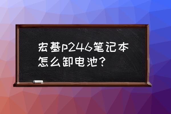 宏碁笔记本p246电池怎么拆 宏基p246笔记本怎么卸电池？