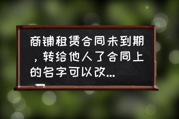 商铺租赁协议如何变更签订人 商铺租赁合同未到期,转给他人了合同上的名字可以改给转让我商铺的那人吗,怎么改?商铺是开发商非个人? 商铺租赁协议如何变更签订人 商铺租赁合同未到期,转给他人了合同上的名字可以改给转让我商铺的那人吗,怎么改?商铺是开发商非个人?
