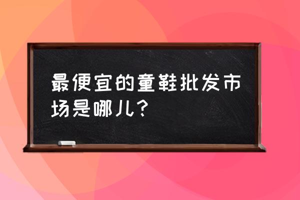 儿童童鞋批发市场在哪里 最便宜的童鞋批发市场是哪儿? 儿童童鞋批发市场在哪里 最便宜的童鞋批发市场是哪儿?
