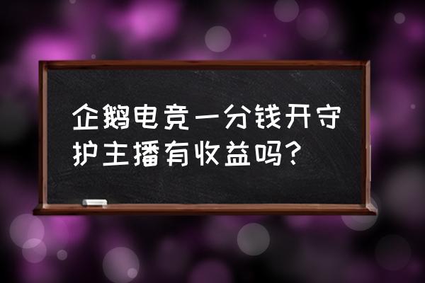 企鹅电竞送守护是永久抽奖吗 企鹅电竞一分钱开守护主播有收益吗？