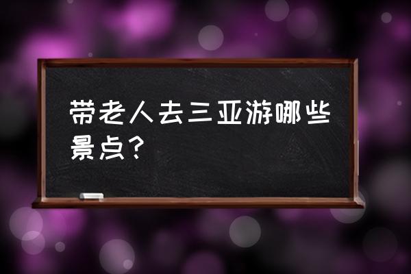 去三亚不能上岛老人要怎么玩 带老人去三亚游哪些景点？