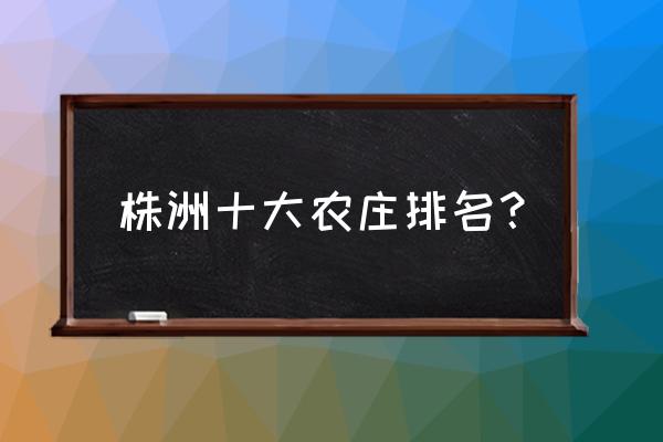 株洲龙头铺鸡嘴山庄怎么走 株洲十大农庄排名？