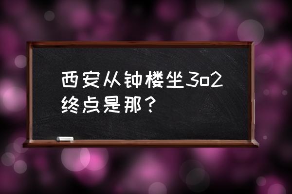 西安302路多长时间一趟 西安从钟楼坐3o2终点是那？