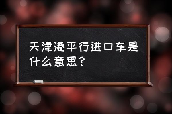 保税区平行进口车什么意思 天津港平行进口车是什么意思？