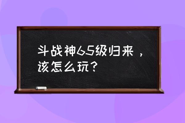 斗战神移动速度银星多少留 斗战神65级归来，该怎么玩？