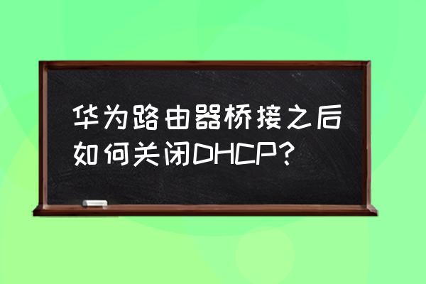 怎样关闭华为路由器dhcp 华为路由器桥接之后如何关闭DHCP? 怎样关闭华为路由器dhcp 华为路由器桥接之后如何关闭DHCP?