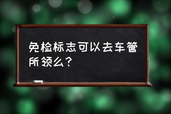 韶关年检免检标志在哪儿办理 免检标志可以去车管所领么？