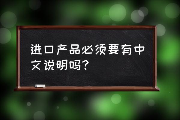进口商品都有中文翻译吗 进口产品必须要有中文说明吗? 进口商品都有中文翻译吗 进口产品必须要有中文说明吗?