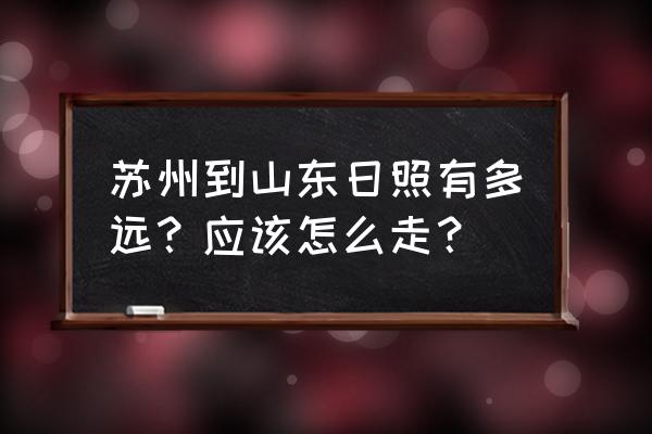 日照到苏州汽车开几个小时到 苏州到山东日照有多远?应该怎么走? 日照到苏州汽车开几个小时到 苏州到山东日照有多远?应该怎么走?