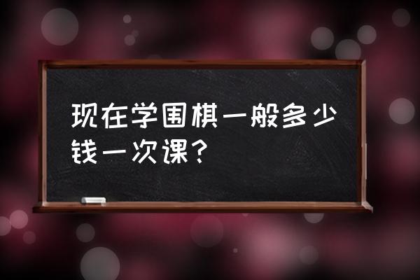 趣味围棋教室多少钱 现在学围棋一般多少钱一次课？