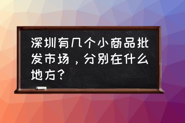 深圳哪有小商品批发 深圳有几个小商品批发市场,分别在什么地方? 深圳哪有小商品批发 深圳有几个小商品批发市场,分别在什么地方?