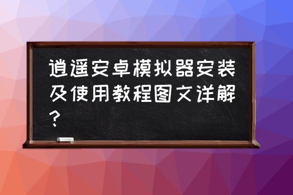逍遥安卓模拟器怎么玩绝地求生 逍遥安卓模拟器安装及使用教程图文详解？