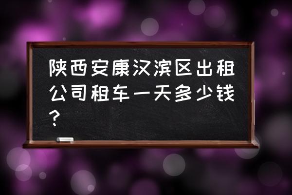 安康有没有租车自驾 陕西安康汉滨区出租公司租车一天多少钱？