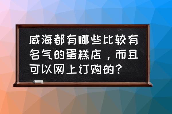 威海蛋糕连锁店有哪些品牌 威海都有哪些比较有名气的蛋糕店，而且可以网上订购的？