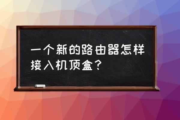 新换机顶盒怎样设置无线路由器 一个新的路由器怎样接入机顶盒? 新换机顶盒怎样设置无线路由器 一个新的路由器怎样接入机顶盒?