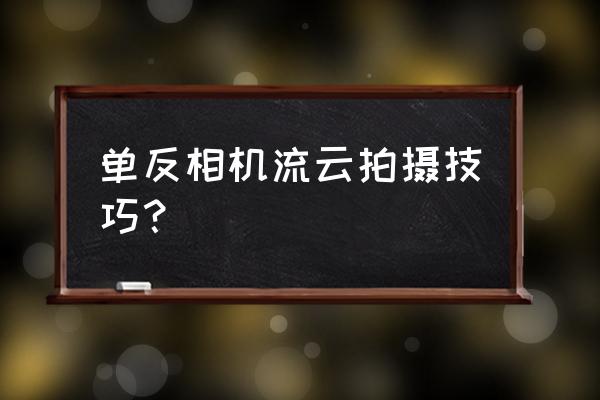 单反相机慢速如何拍流云效果 单反相机流云拍摄技巧？
