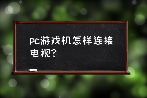 游戏机怎么投屏到电视 pc游戏机怎样连接电视? 游戏机怎么投屏到电视 pc游戏机怎样连接电视?