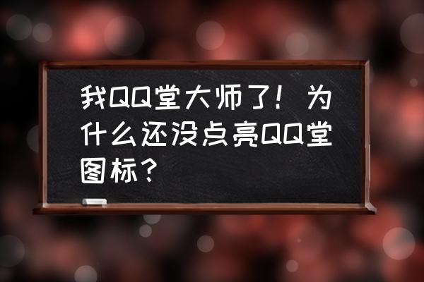 qq堂游戏要玩多久才能亮 我QQ堂大师了！为什么还没点亮QQ堂图标？