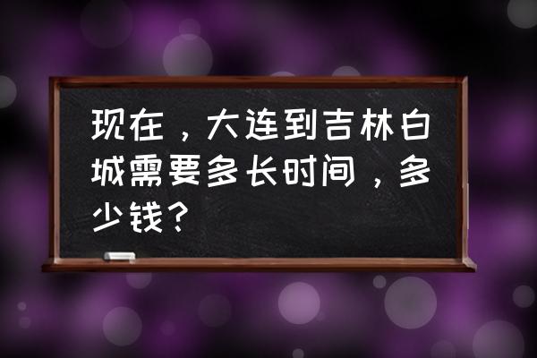 大连到白城火车有几趟 现在，大连到吉林白城需要多长时间，多少钱？