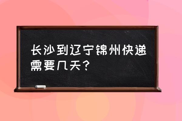 长沙到大连快递要几天到 长沙到辽宁锦州快递需要几天？